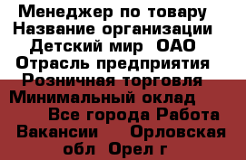 Менеджер по товару › Название организации ­ Детский мир, ОАО › Отрасль предприятия ­ Розничная торговля › Минимальный оклад ­ 25 000 - Все города Работа » Вакансии   . Орловская обл.,Орел г.